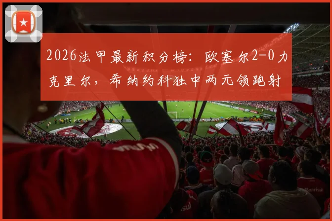 2026法甲最新积分榜：欧塞尔2-0力克里尔，希纳约科独中两元领跑射手榜，球队排名飙升