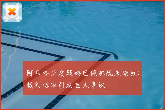 阿韦洛亚质疑姆巴佩犯规未染红：裁判标准引发巨大争议