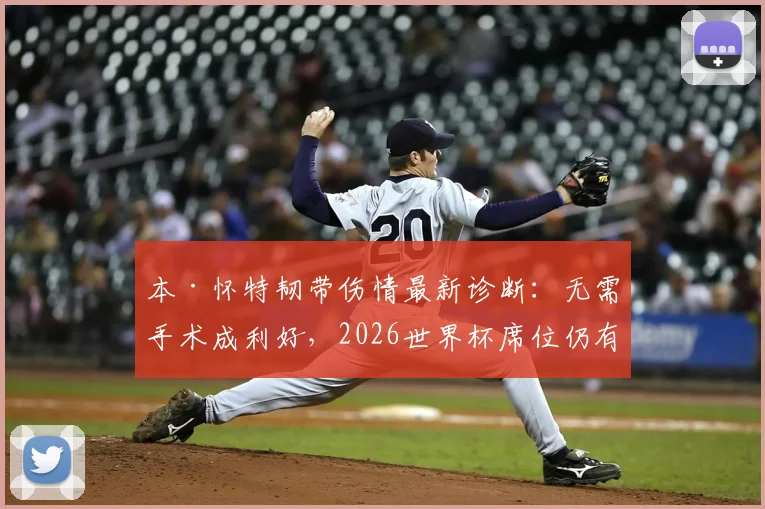 本·怀特韧带伤情最新诊断：无需手术成利好，2026世界杯席位仍有戏