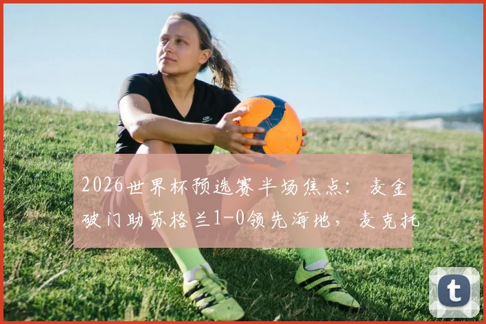 2026世界杯预选赛半场焦点：麦金破门助苏格兰1-0领先海地，麦克托米奈中柱险扩大比分