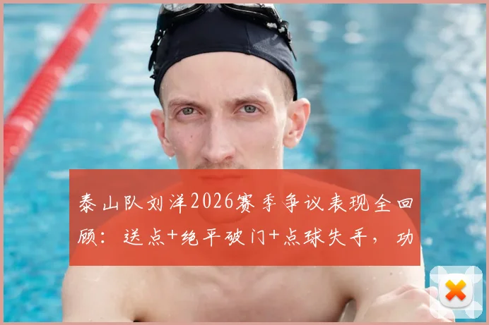 泰山队刘洋2026赛季争议表现全回顾：送点+绝平破门+点球失手，功过是非如何评价？