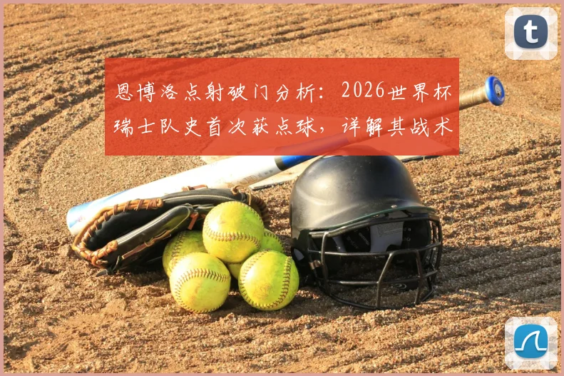 恩博洛点射破门分析：2026世界杯瑞士队史首次获点球，详解其战术与历史意义