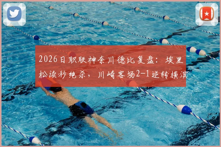 2026日职联神奈川德比复盘：埃里松读秒绝杀，川崎客场2-1逆转横滨水手