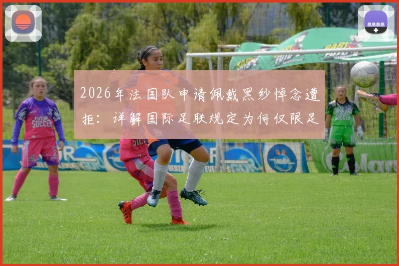 2026年法国队申请佩戴黑纱悼念遭拒：详解国际足联规定为何仅限足球界人士