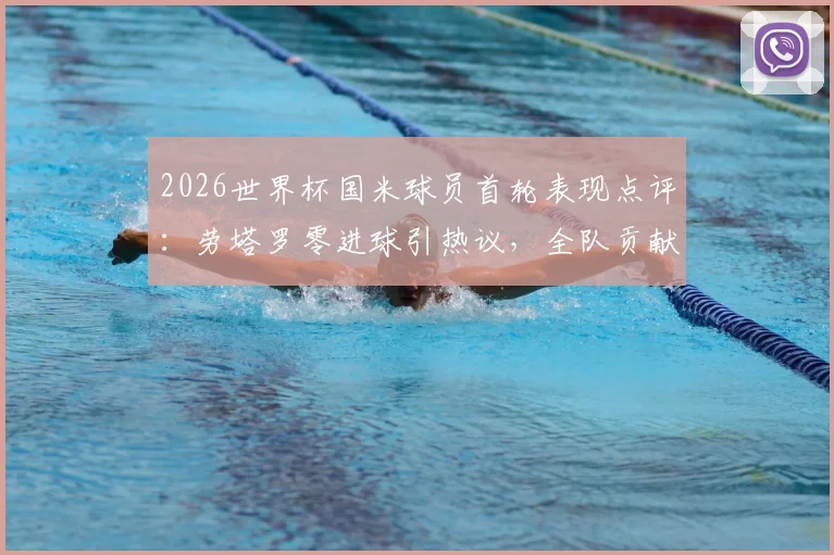 2026世界杯国米球员首轮表现点评：劳塔罗零进球引热议，全队贡献1次助攻，状态解析