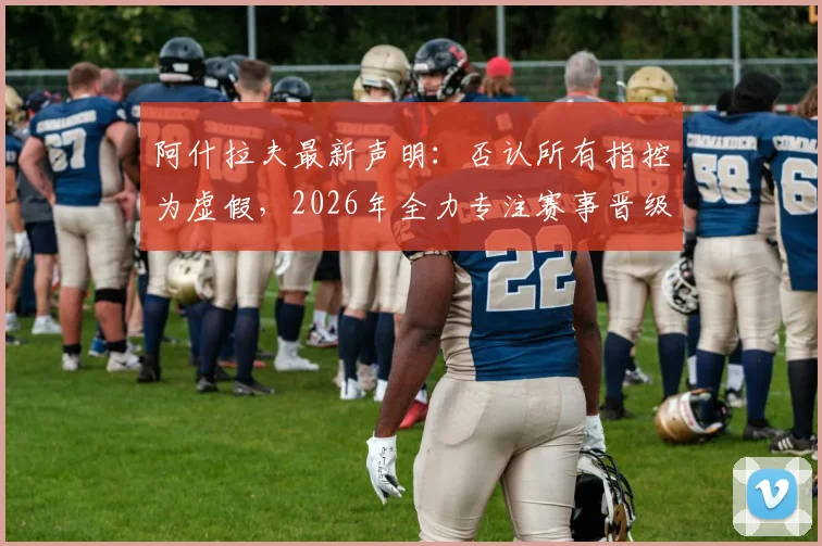 阿什拉夫最新声明:否认所有指控为虚假,2026年全力专注赛事晋级关键战