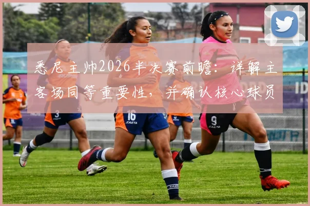 悉尼主帅2026半决赛前瞻：详解主客场同等重要性，并确认核心球员罗里已全面做好上场准备
