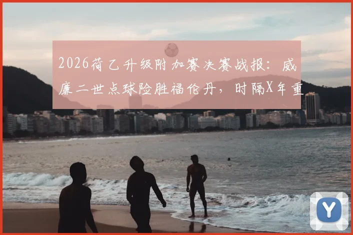 2026荷乙升级附加赛决赛战报：威廉二世点球险胜福伦丹，时隔X年重返荷甲联赛