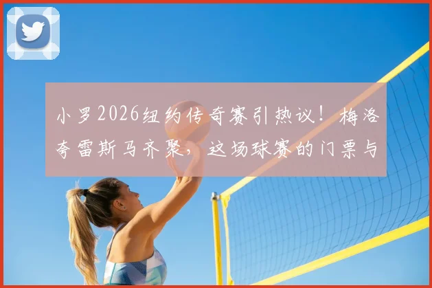 小罗2026纽约传奇赛引热议！梅洛夸雷斯马齐聚，这场球赛的门票与看点全解析