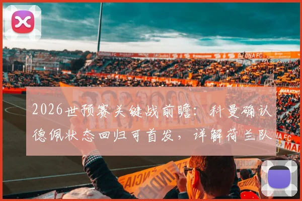 2026世预赛关键战前瞻：科曼确认德佩状态回归可首发，详解荷兰队迎战日本队备战策略与战术布局