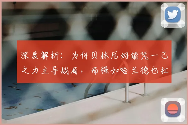 深度解析：为何贝林厄姆能凭一己之力主导战局，而强如哈兰德也扛不住这样的体能消耗？2026年趋势前瞻