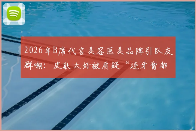 2026年B席代言美容医美品牌引队友群嘲：皮肤太好被质疑“连牙膏都不用”？球迷热议背后真相