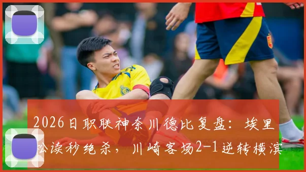 2026日职联神奈川德比复盘：埃里松读秒绝杀，川崎客场2-1逆转横滨水手