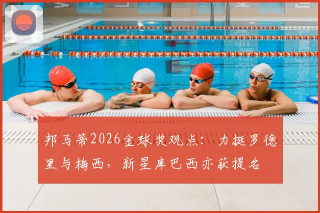 邦马蒂2026金球奖观点：力挺罗德里与梅西，新星库巴西亦获提名