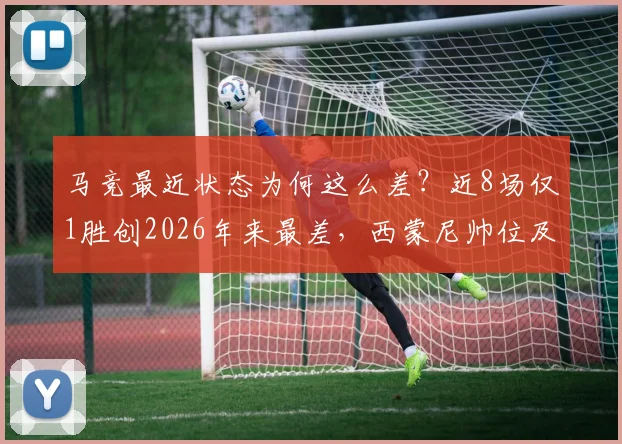 马竞最近状态为何这么差？近8场仅1胜创2026年来最差，西蒙尼帅位及赛季前景深度探讨