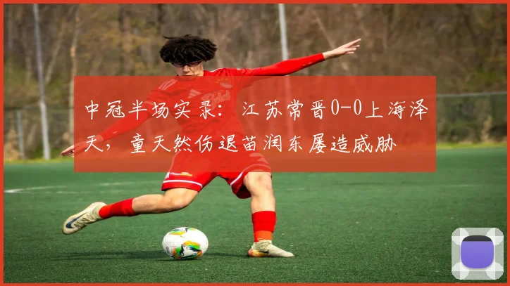 中冠半场实录:江苏常晋0-0上海泽天,童天然伤退苗润东屡造威胁