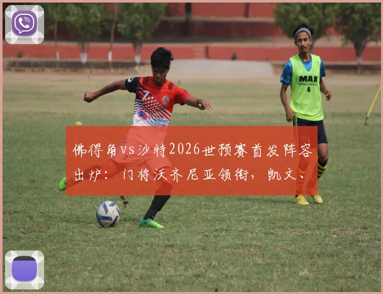 佛得角vs沙特2026世预赛首发阵容出炉：门将沃齐尼亚领衔，凯文、阿卜杜拉赫曼等主力悉数在列，附球员数据解析与战术看点
