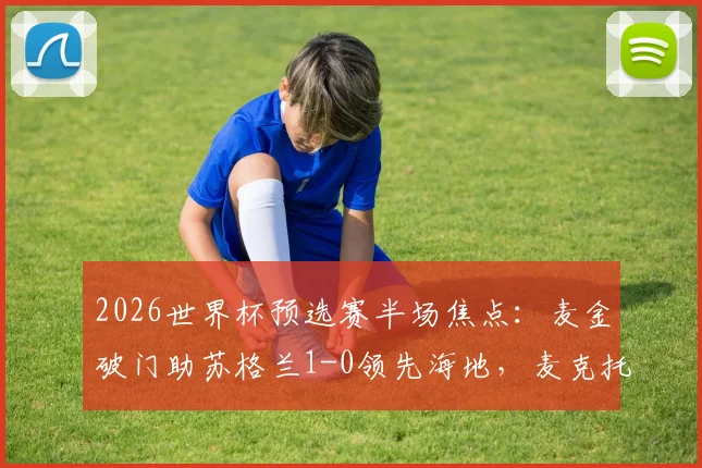 2026世界杯预选赛半场焦点：麦金破门助苏格兰1-0领先海地，麦克托米奈中柱险扩大比分