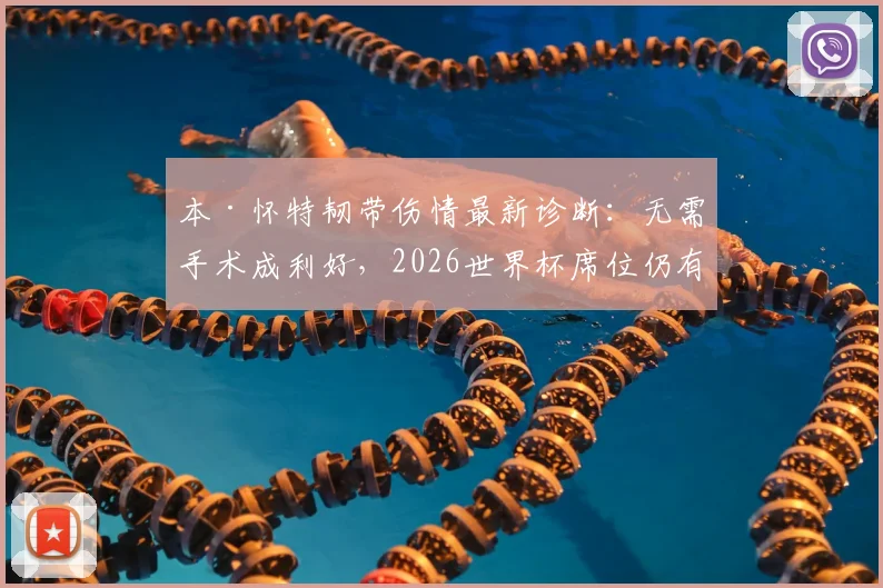 本·怀特韧带伤情最新诊断：无需手术成利好，2026世界杯席位仍有戏