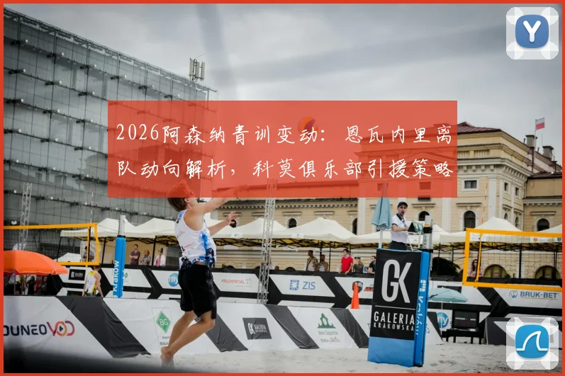 2026阿森纳青训变动：恩瓦内里离队动向解析，科莫俱乐部引援策略及潜在交易分析指南