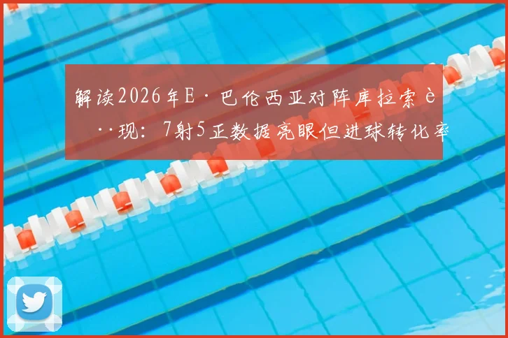 解读2026年E·巴伦西亚对阵库拉索表现:7射5正数据亮眼但进球转化率成关键问题