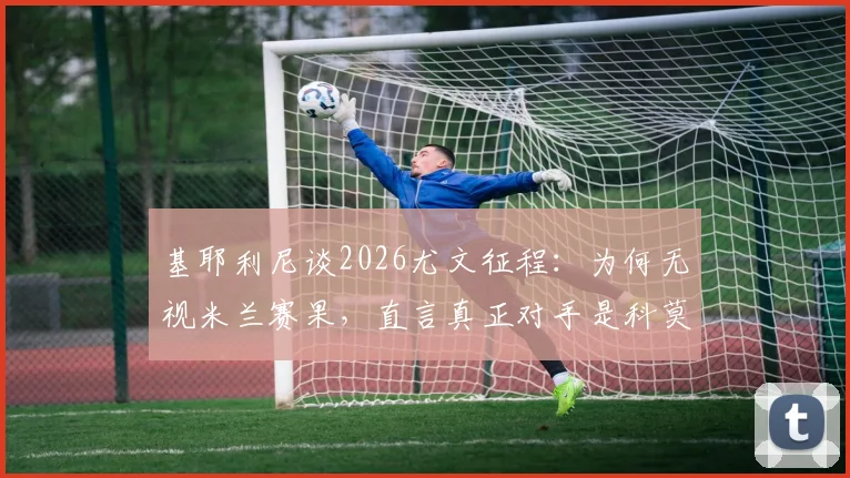 基耶利尼谈2026尤文征程：为何无视米兰赛果，直言真正对手是科莫与亚特兰大