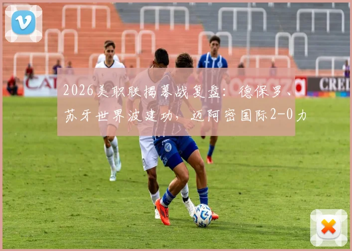 2026美职联揭幕战复盘：德保罗、苏牙世界波建功，迈阿密国际2-0力克皇家盐湖城完整赛况与战术解析