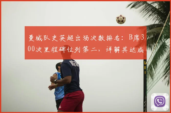 曼城队史英超出场次数排名：B席300次里程碑位列第二，详解其达成时间与数据贡献