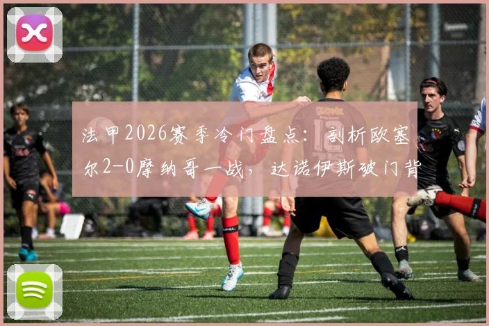 法甲2026赛季冷门盘点：剖析欧塞尔2-0摩纳哥一战，达诺伊斯破门背后的战术与状态因素