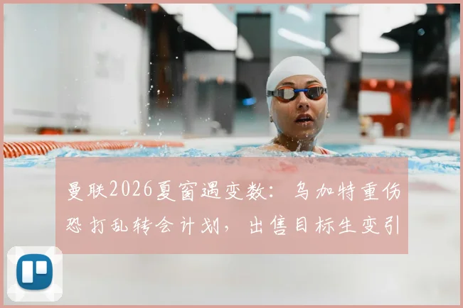 曼联2026夏窗遇变数：乌加特重伤恐打乱转会计划，出售目标生变引援需调整