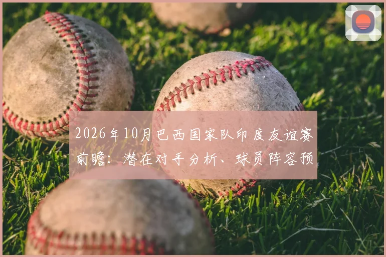 2026年10月巴西国家队印度友谊赛前瞻：潜在对手分析、球员阵容预测及观赛指南