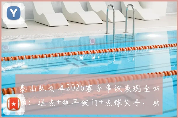 泰山队刘洋2026赛季争议表现全回顾：送点+绝平破门+点球失手，功过是非如何评价？