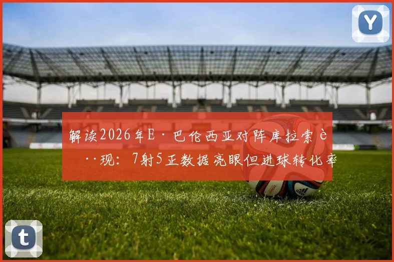 解读2026年E·巴伦西亚对阵库拉索表现：7射5正数据亮眼但进球转化率成关键问题