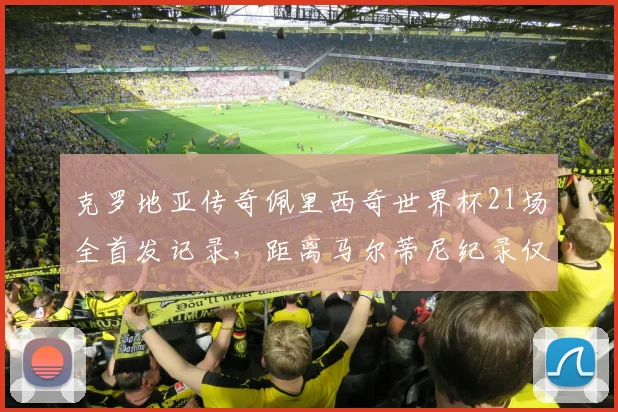克罗地亚传奇佩里西奇世界杯21场全首发记录，距离马尔蒂尼纪录仅一步之遥，2026年能否续写？