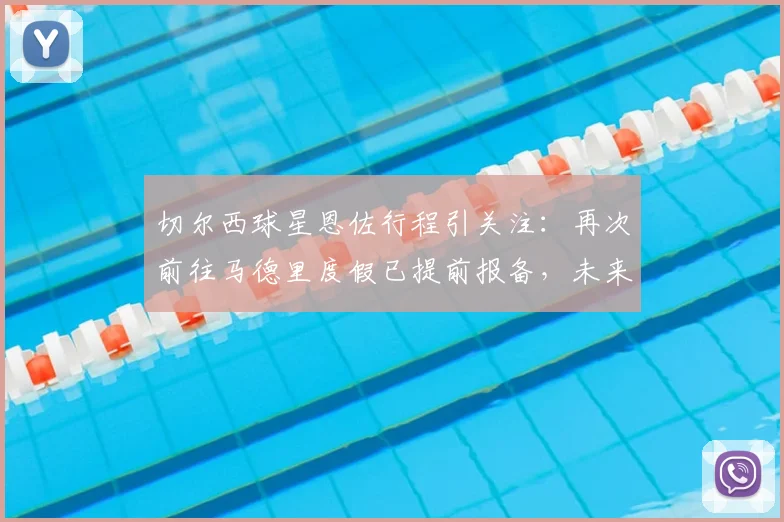 切尔西球星恩佐行程引关注：再次前往马德里度假已提前报备，未来动向几何？
