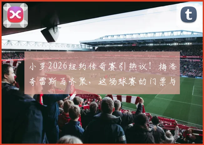 小罗2026纽约传奇赛引热议！梅洛夸雷斯马齐聚，这场球赛的门票与看点全解析