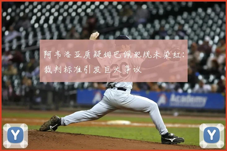 阿韦洛亚质疑姆巴佩犯规未染红：裁判标准引发巨大争议