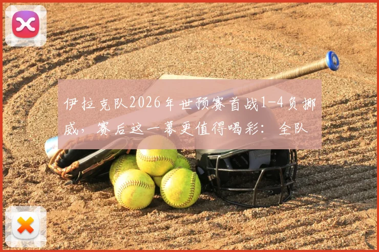伊拉克队2026年世预赛首战1-4负挪威，赛后这一幕更值得喝彩：全队自觉打扫更衣室