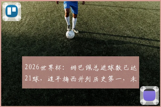 2026世界杯：姆巴佩总进球数已达21球，追平梅西并列历史第一，未来能否超越克洛泽纪录引热议