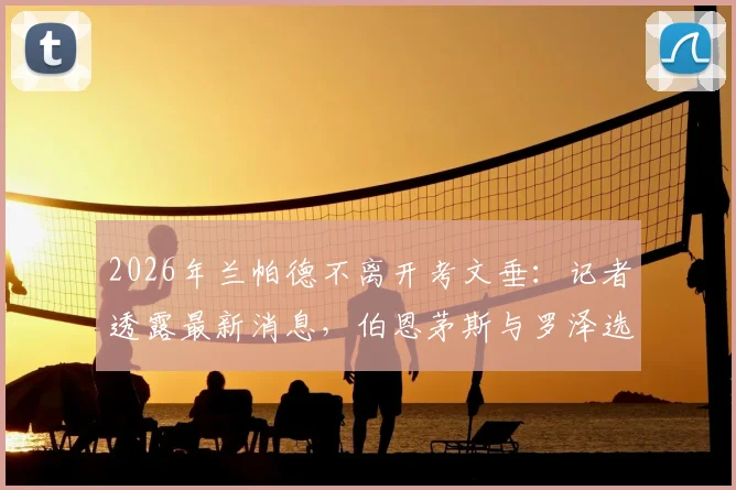 2026年兰帕德不离开考文垂：记者透露最新消息，伯恩茅斯与罗泽选帅谈判取得重大进展