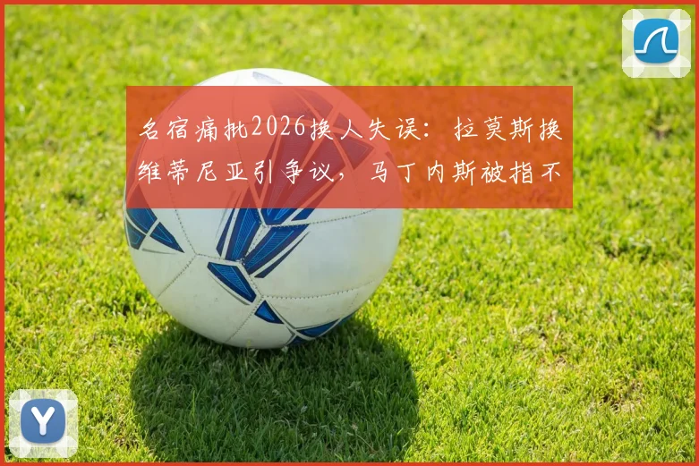名宿痛批2026换人失误:拉莫斯换维蒂尼亚引争议,马丁内斯被指不敢动C罗
