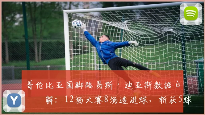 哥伦比亚国脚路易斯·迪亚斯数据详解：12场大赛8场造进球，斩获5球4助，2026表现全回顾