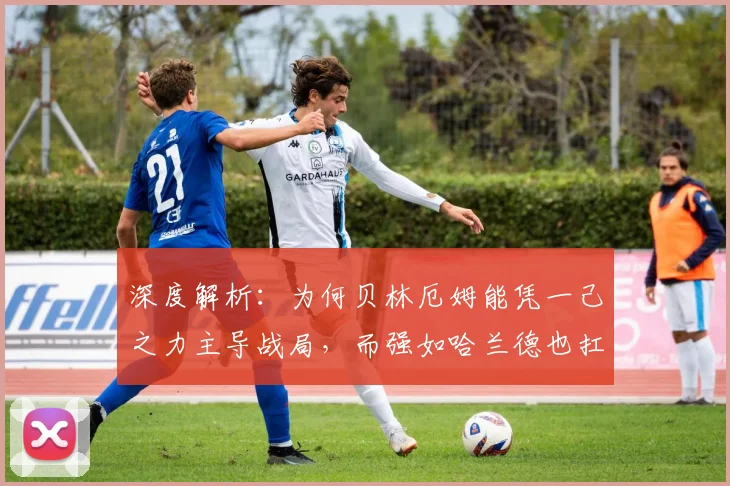 深度解析：为何贝林厄姆能凭一己之力主导战局，而强如哈兰德也扛不住这样的体能消耗？2026年趋势前瞻