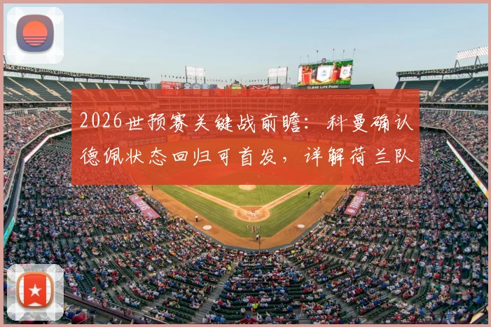 2026世预赛关键战前瞻：科曼确认德佩状态回归可首发，详解荷兰队迎战日本队备战策略与战术布局