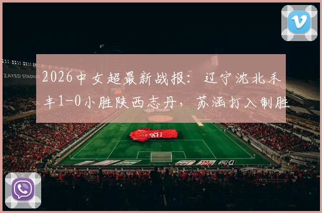 2026中女超最新战报：辽宁沈北禾丰1-0小胜陕西志丹，苏涵打入制胜球，附两队近期状态分析