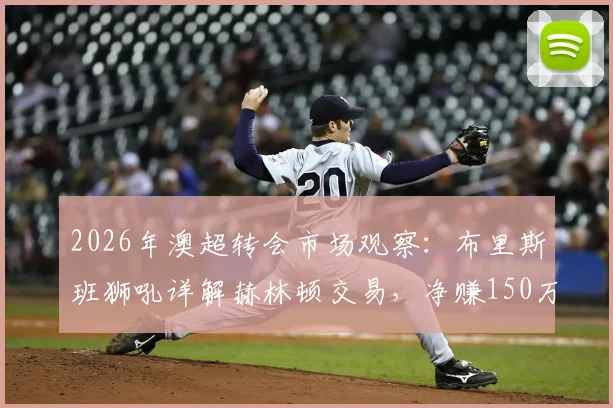 2026年澳超转会市场观察：布里斯班狮吼详解赫林顿交易，净赚150万澳元流程全公开