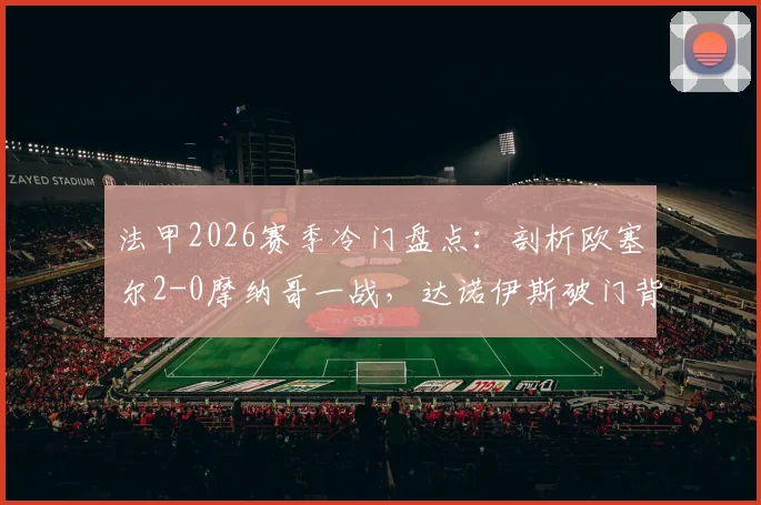 法甲2026赛季冷门盘点:剖析欧塞尔2-0摩纳哥一战,达诺伊斯破门背后的战术与状态因素