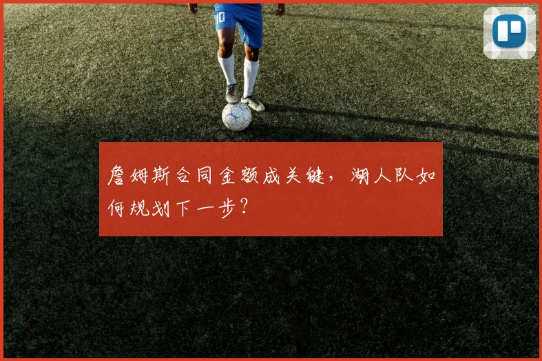 詹姆斯合同金额成关键,湖人队如何规划下一步?