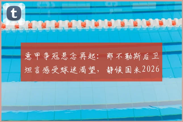 意甲争冠悬念再起：那不勒斯后卫坦言感受球迷渴望，静候国米2026赛季丢分机遇