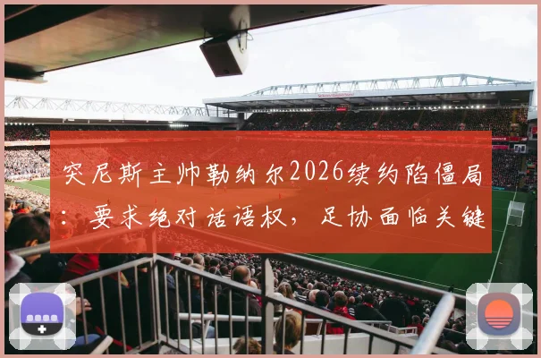 突尼斯主帅勒纳尔2026续约陷僵局：要求绝对话语权，足协面临关键抉择
